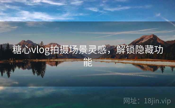 糖心vlog拍摄场景灵感，解锁隐藏功能