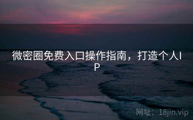 微密圈免费入口操作指南，打造个人IP