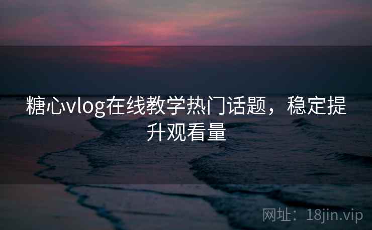 糖心vlog在线教学热门话题，稳定提升观看量