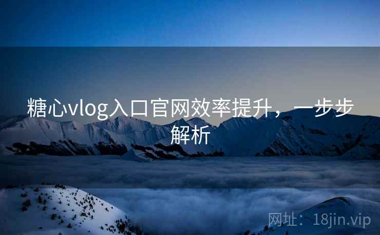 糖心vlog入口官网效率提升,一步步解析 糖心vlog入口官网效率提升,一步步解析