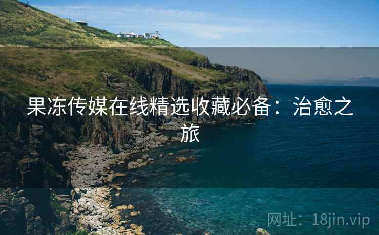 果冻传媒在线精选收藏必备：治愈之旅