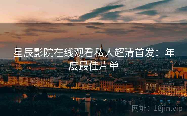 星辰影院在线观看私人超清首发：年度最佳片单