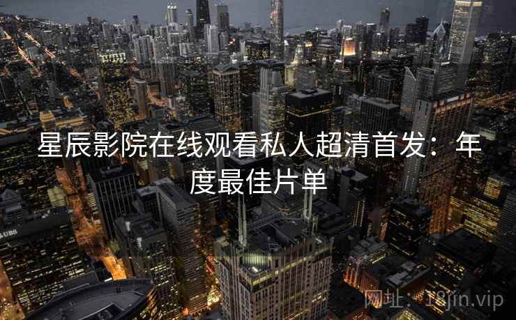 星辰影院在线观看私人超清首发：年度最佳片单
