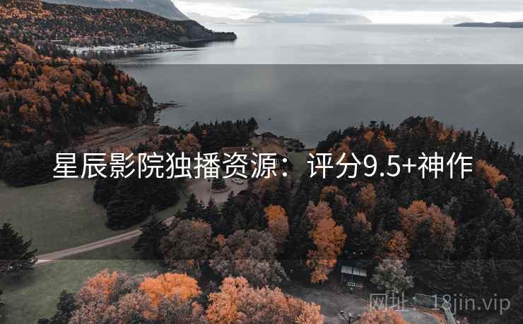 星辰影院独播资源：评分9.5+神作