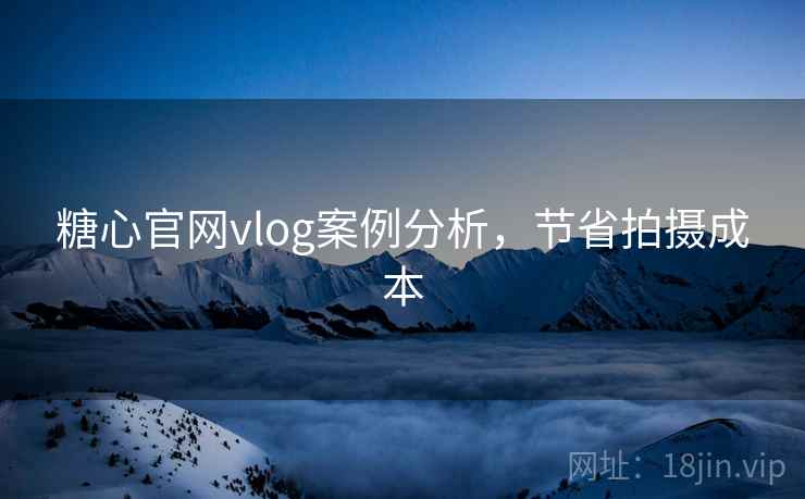 糖心官网vlog案例分析,节省拍摄成本 糖心官网vlog案例分析,节省拍摄成本