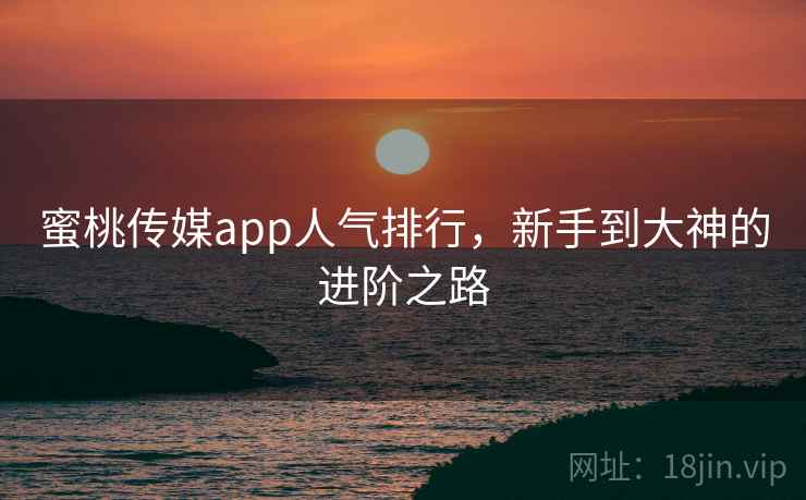 蜜桃传媒app人气排行，新手到大神的进阶之路