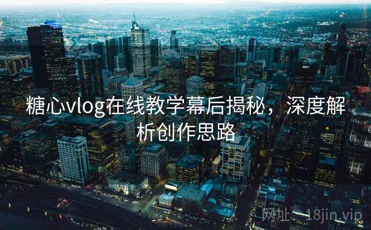 糖心vlog在线教学幕后揭秘，深度解析创作思路