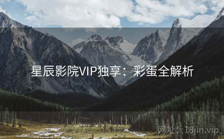 星辰影院VIP独享：彩蛋全解析