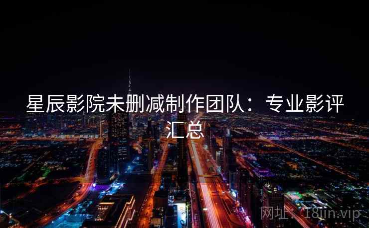 星辰影院未删减制作团队：专业影评汇总
