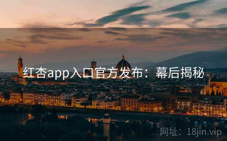 红杏app入口官方发布：幕后揭秘