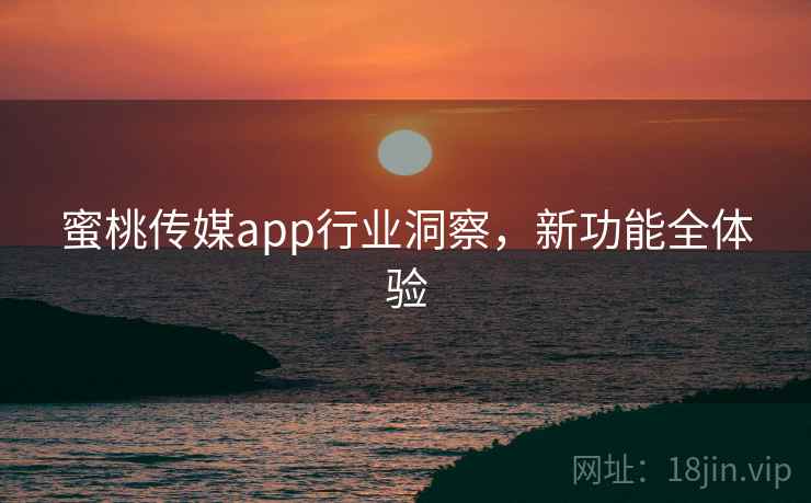 蜜桃传媒app行业洞察，新功能全体验