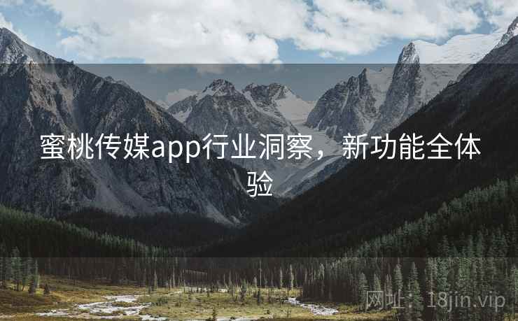 蜜桃传媒app行业洞察,新功能全体验 蜜桃传媒app行业洞察,新功能全体验