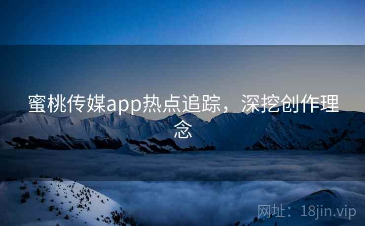 蜜桃传媒app热点追踪，深挖创作理念