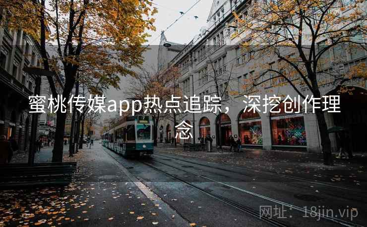 蜜桃传媒app热点追踪，深挖创作理念