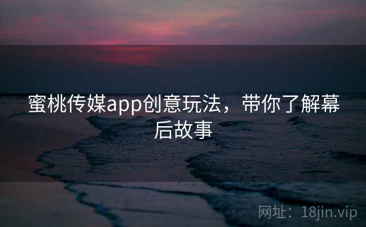 蜜桃传媒app创意玩法，带你了解幕后故事