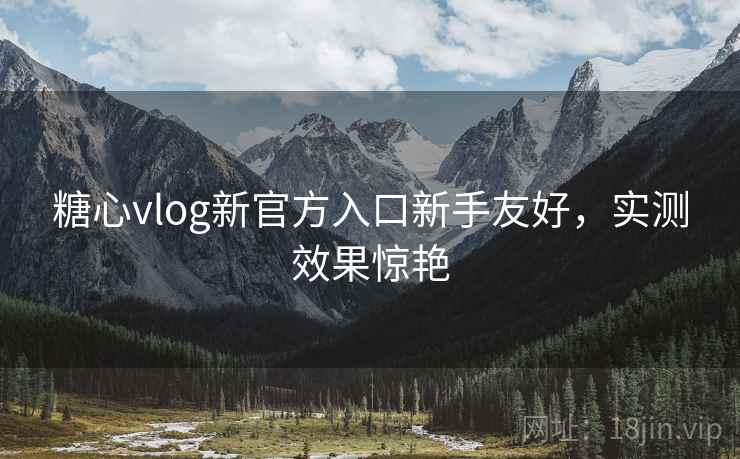 糖心vlog新官方入口新手友好,实测效果惊艳 糖心vlog新官方入口新手友好,实测效果惊艳