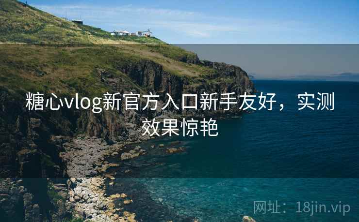 糖心vlog新官方入口新手友好，实测效果惊艳