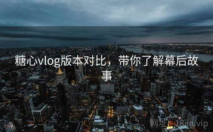 糖心vlog版本对比,带你了解幕后故事 糖心vlog版本对比,带你了解幕后故事