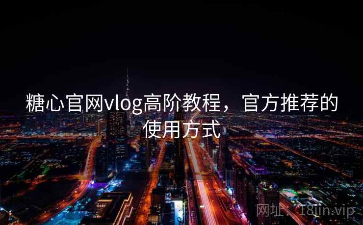 糖心官网vlog高阶教程,官方推荐的使用方式 糖心官网vlog高阶教程,官方推荐的使用方式