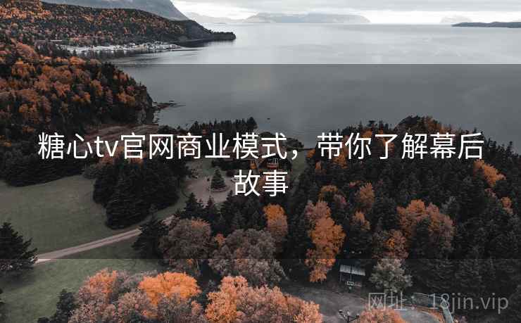 糖心tv官网商业模式,带你了解幕后故事 糖心tv官网商业模式,带你了解幕后故事
