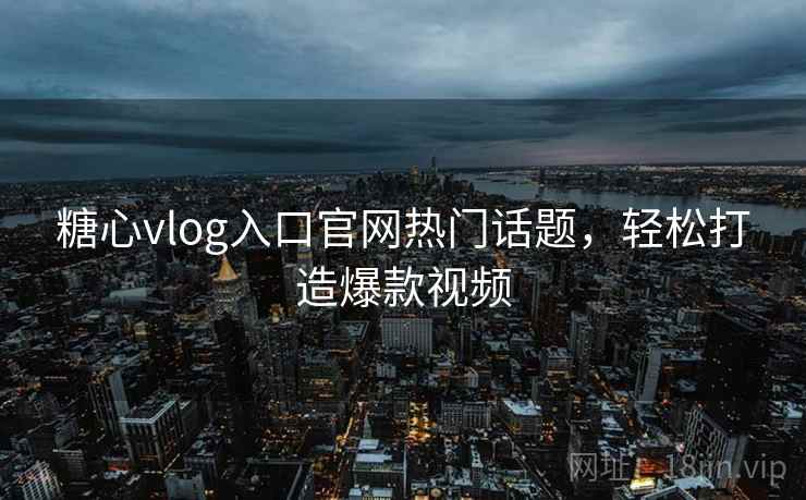 糖心vlog入口官网热门话题，轻松打造爆款视频