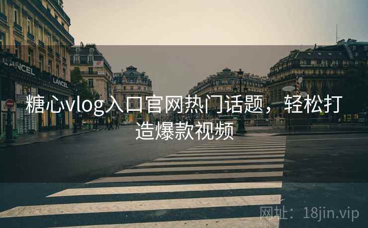 糖心vlog入口官网热门话题，轻松打造爆款视频