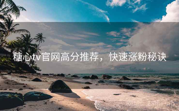 糖心tv官网高分推荐，快速涨粉秘诀
