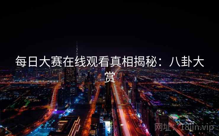 每日大赛在线观看真相揭秘：八卦大赏