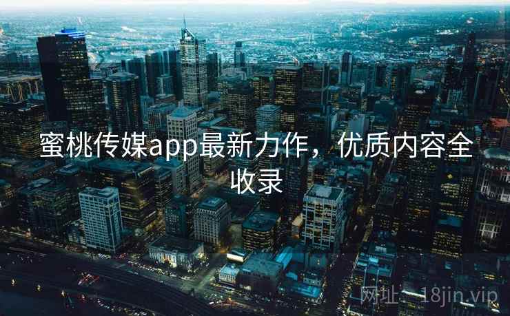 蜜桃传媒app最新力作，优质内容全收录