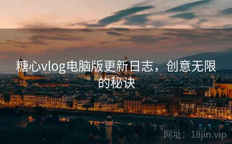 糖心vlog电脑版更新日志,创意无限的秘诀 糖心vlog电脑版更新日志,创意无限的秘诀