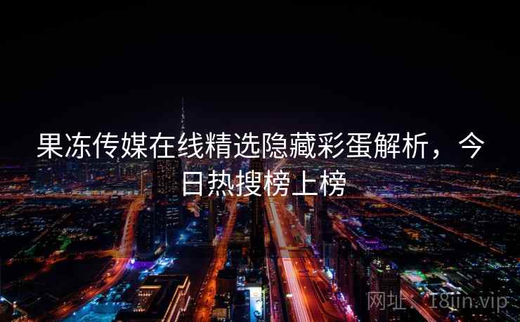 果冻传媒在线精选隐藏彩蛋解析，今日热搜榜上榜