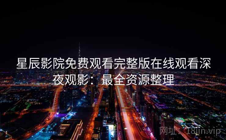 星辰影院免费观看完整版在线观看深夜观影：最全资源整理