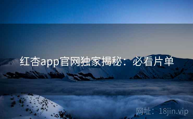 红杏app官网独家揭秘:必看片单 红杏app官网独家揭秘:必看片单