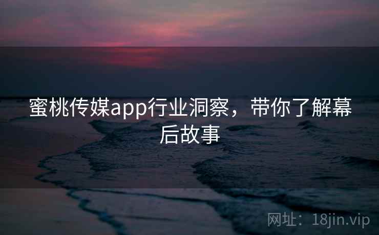 蜜桃传媒app行业洞察,带你了解幕后故事 蜜桃传媒app行业洞察,带你了解幕后故事
