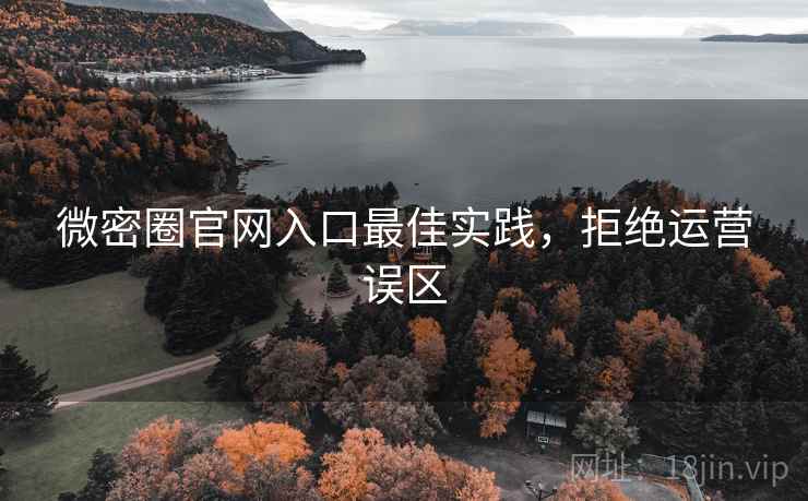 微密圈官网入口最佳实践，拒绝运营误区