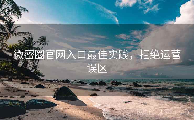 微密圈官网入口最佳实践，拒绝运营误区