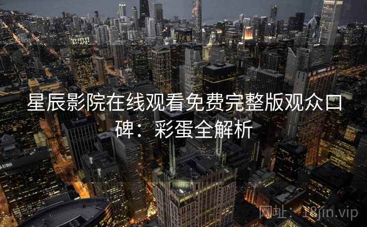 星辰影院在线观看免费完整版观众口碑：彩蛋全解析