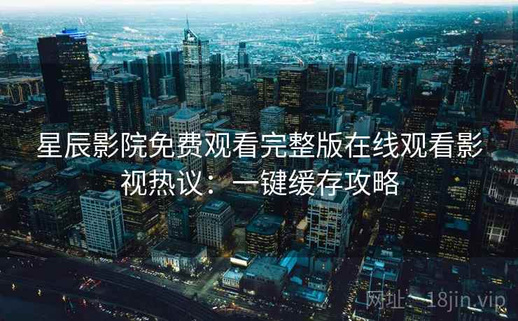 星辰影院免费观看完整版在线观看影视热议：一键缓存攻略