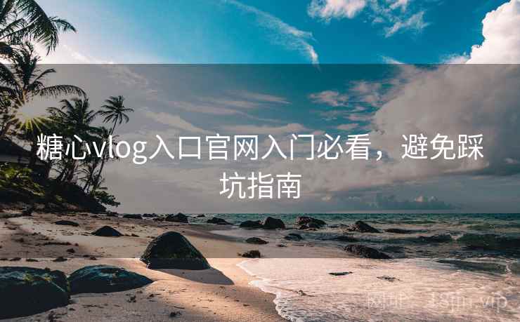 糖心vlog入口官网入门必看,避免踩坑指南 糖心vlog入口官网入门必看,避免踩坑指南