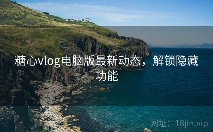 糖心vlog电脑版最新动态，解锁隐藏功能